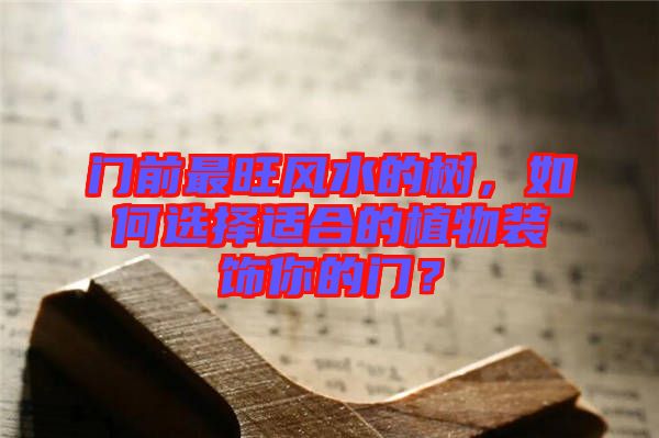 門前最旺風水的樹，如何選擇適合的植物裝飾你的門？