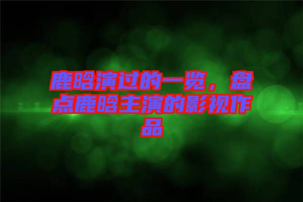 鹿晗演過的一覽，盤點鹿晗主演的影視作品