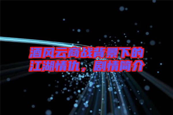 酒風(fēng)云商戰(zhàn)背景下的江湖情仇，劇情簡介