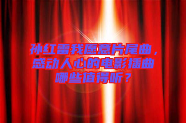 孫紅雷我愿意片尾曲，感動人心的電影插曲哪些值得聽？