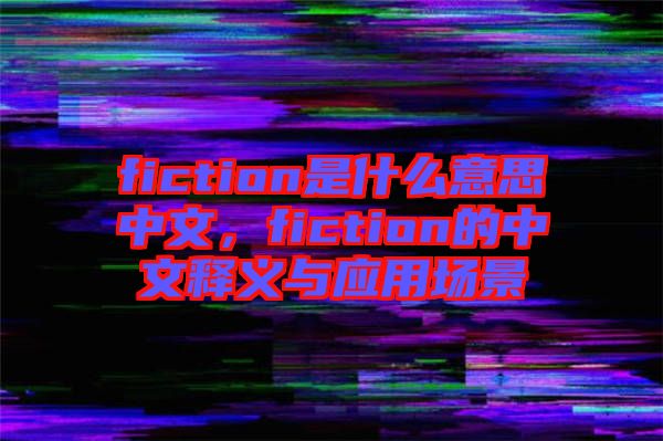 fiction是什么意思中文，fiction的中文釋義與應用場景