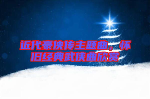 近代豪俠傳主題曲，懷舊經(jīng)典武俠曲欣賞