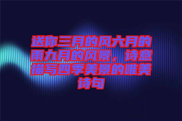 送你三月的風(fēng)六月的雨九月的風(fēng)景，詩意描寫四季美景的唯美詩句