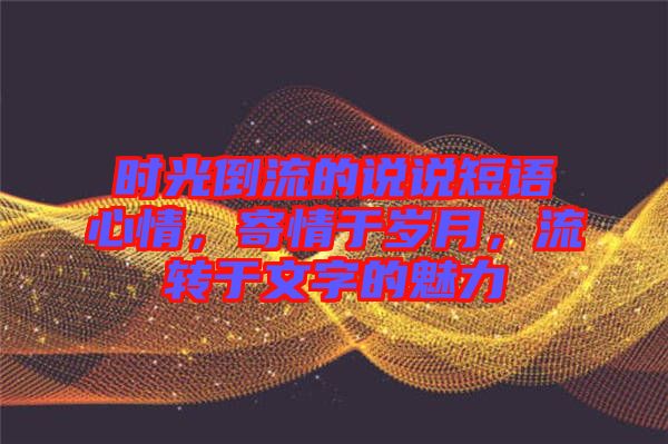 時(shí)光倒流的說說短語心情，寄情于歲月，流轉(zhuǎn)于文字的魅力