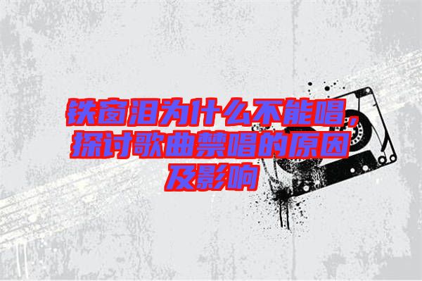 鐵窗淚為什么不能唱，探討歌曲禁唱的原因及影響