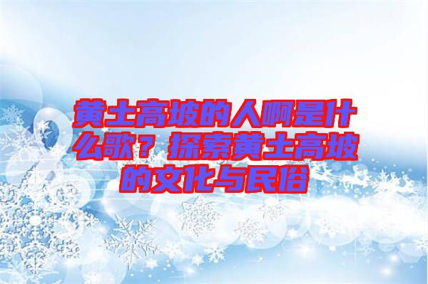 黃土高坡的人啊是什么歌？探索黃土高坡的文化與民俗