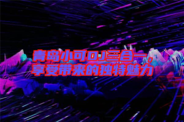 青島小可DJ三合一，享受帶來(lái)的獨(dú)特魅力