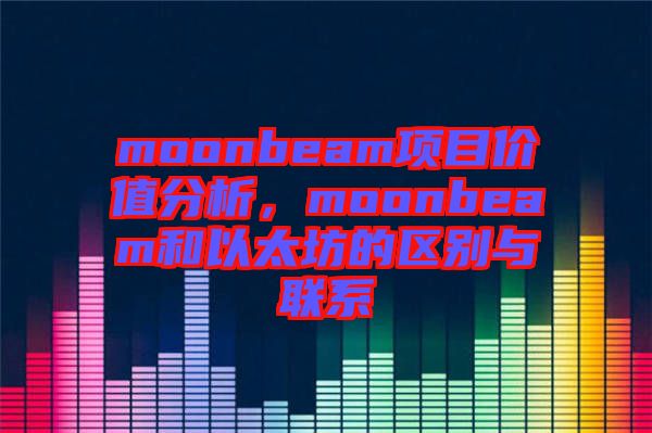moonbeam項(xiàng)目價(jià)值分析，moonbeam和以太坊的區(qū)別與聯(lián)系