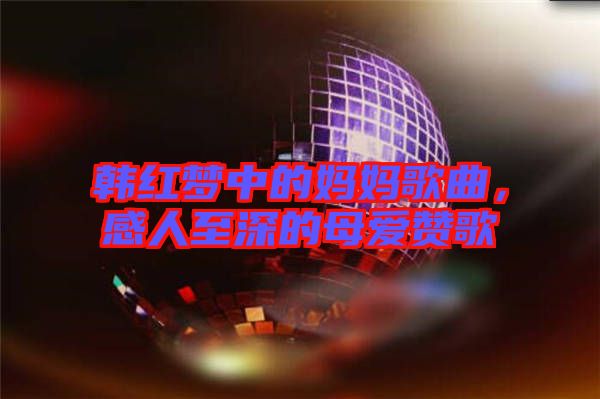 韓紅夢中的媽媽歌曲，感人至深的母愛贊歌