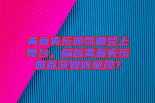 青春失樂園歌曲登上舞臺，劇版青春失樂園首演如何呈現(xiàn)？