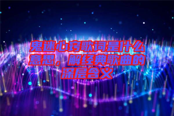 鬼迷心竅歌詞是什么意思，解經(jīng)典歌曲的深層含義