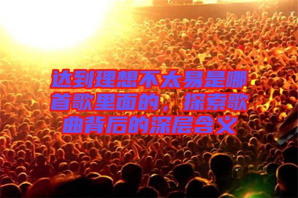 達到理想不太易是哪首歌里面的，探索歌曲背后的深層含義
