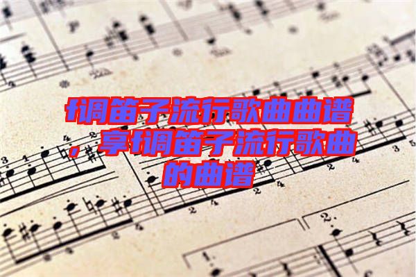 f調(diào)笛子流行歌曲曲譜，享f調(diào)笛子流行歌曲的曲譜