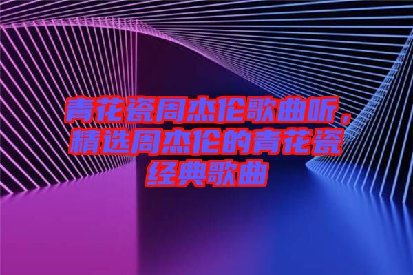 青花瓷周杰倫歌曲聽，精選周杰倫的青花瓷經(jīng)典歌曲