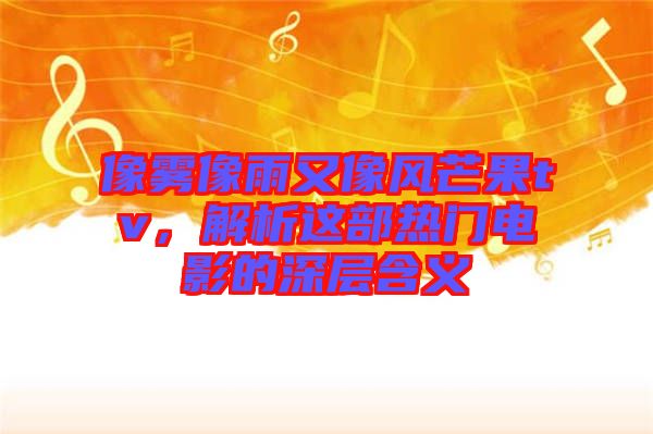像霧像雨又像風(fēng)芒果tv，解析這部熱門(mén)電影的深層含義