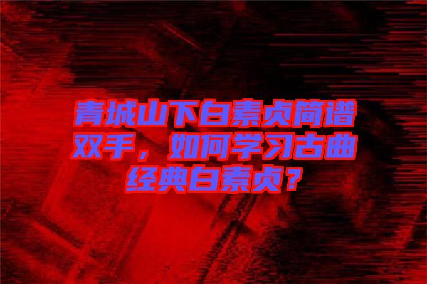 青城山下白素貞簡(jiǎn)譜雙手，如何學(xué)習(xí)古曲經(jīng)典白素貞？