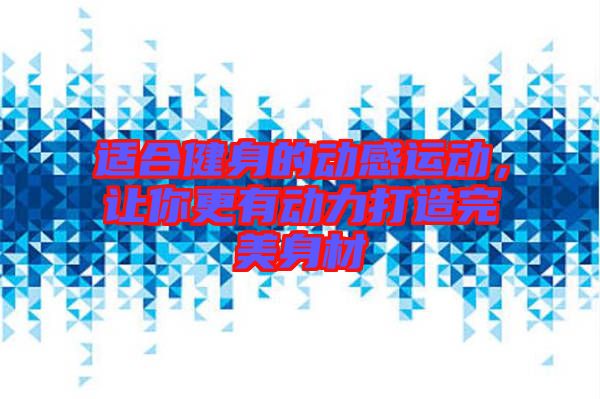 適合健身的動感運(yùn)動，讓你更有動力打造完美身材