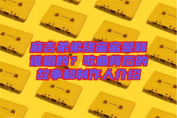 麻吉弟弟甜蜜蜜是和誰唱的？歌曲背后的故事和制作人介紹