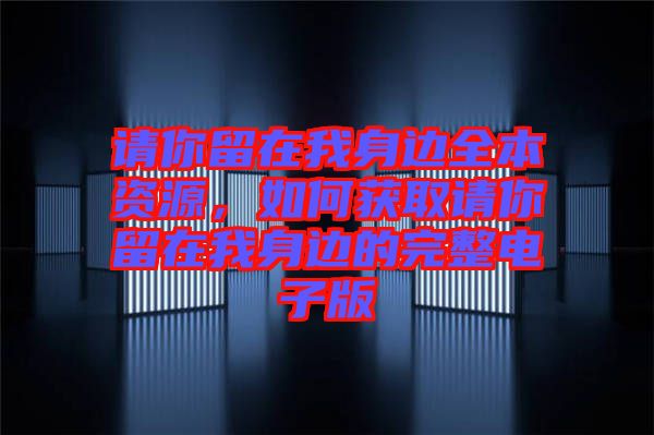 請(qǐng)你留在我身邊全本資源，如何獲取請(qǐng)你留在我身邊的完整電子版