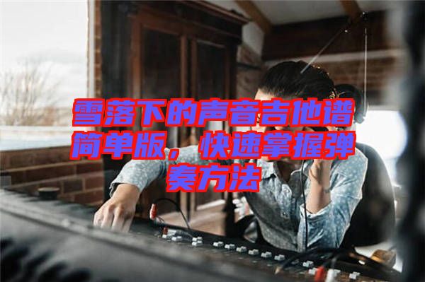 雪落下的聲音吉他譜簡單版，快速掌握彈奏方法