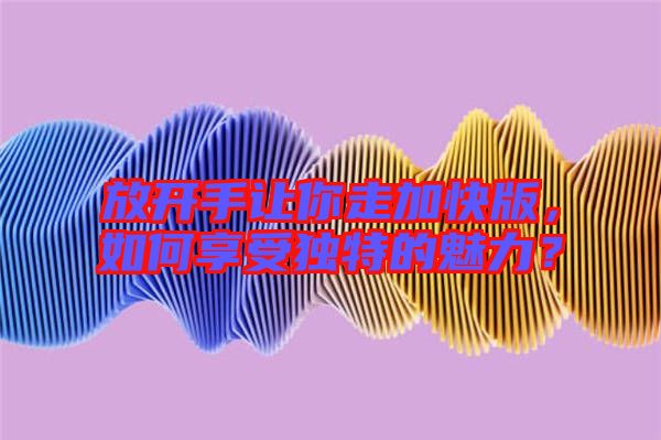 放開手讓你走加快版，如何享受獨特的魅力？