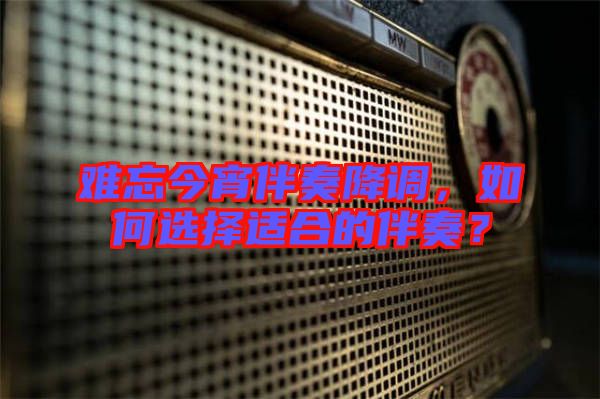 難忘今宵伴奏降調(diào)，如何選擇適合的伴奏？