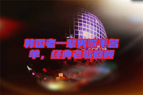 韓國(guó)老一輩男歌手名單，經(jīng)典老歌回顧