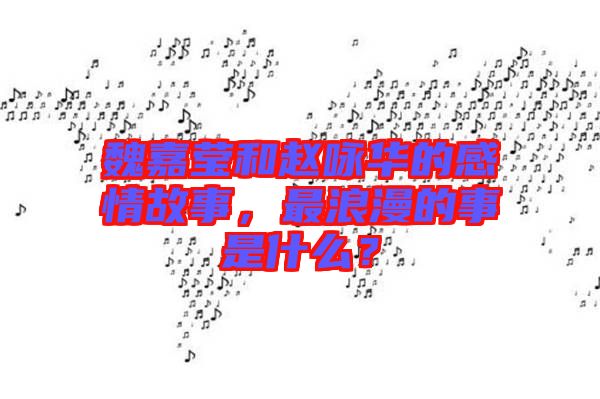 魏嘉瑩和趙詠華的感情故事，最浪漫的事是什么？