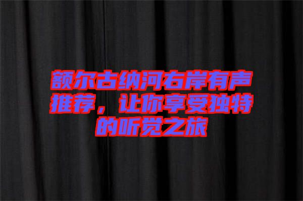 額爾古納河右岸有聲推薦，讓你享受獨(dú)特的聽覺之旅