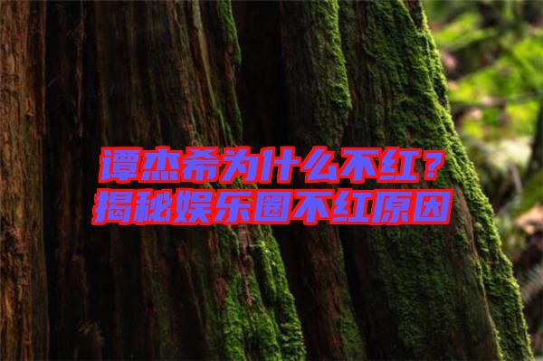 譚杰希為什么不紅？揭秘娛樂(lè)圈不紅原因