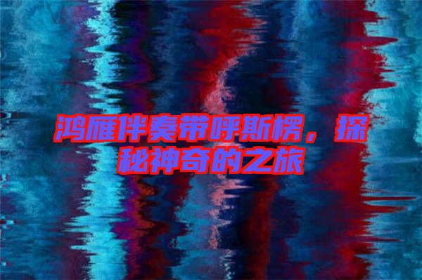 鴻雁伴奏帶呼斯楞，探秘神奇的之旅