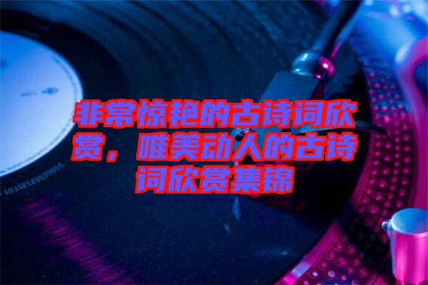 非常驚艷的古詩詞欣賞，唯美動人的古詩詞欣賞集錦