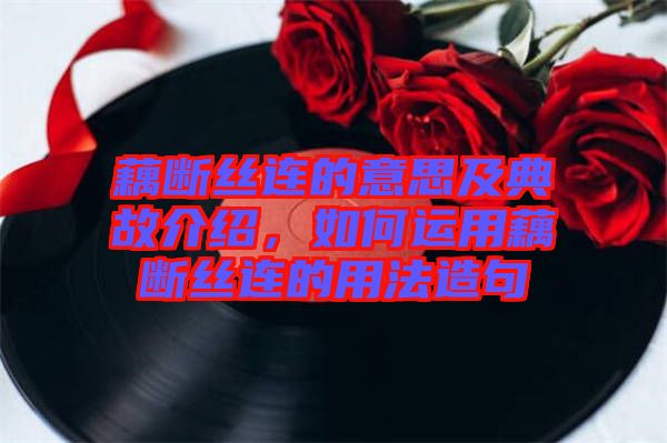 藕斷絲連的意思及典故介紹，如何運用藕斷絲連的用法造句