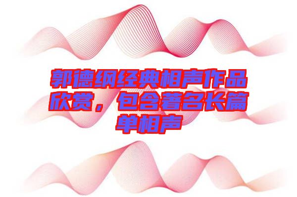 郭德綱經(jīng)典相聲作品欣賞，包含著名長(zhǎng)篇單相聲