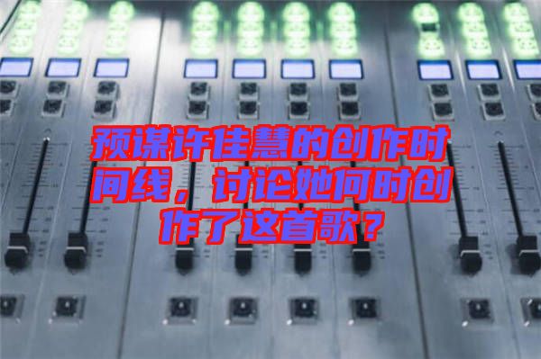預(yù)謀許佳慧的創(chuàng)作時(shí)間線，討論她何時(shí)創(chuàng)作了這首歌？