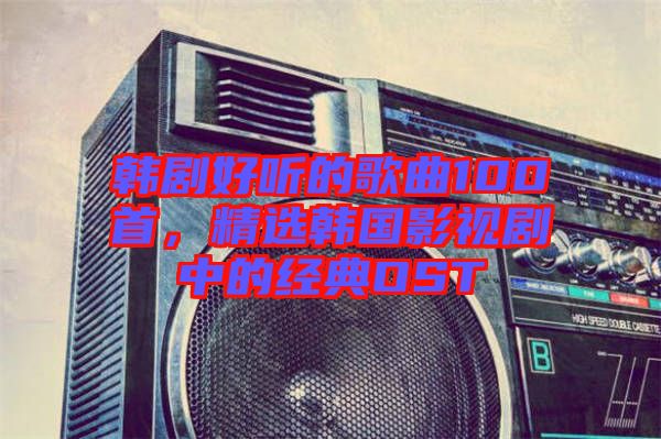 韓劇好聽的歌曲100首，精選韓國影視劇中的經(jīng)典OST