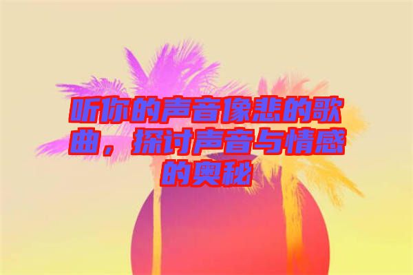 聽(tīng)你的聲音像悲的歌曲，探討聲音與情感的奧秘