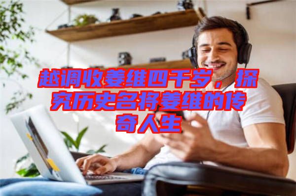 越調(diào)收姜維四千歲，探究歷史名將姜維的傳奇人生