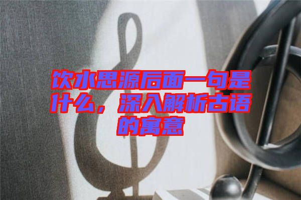 飲水思源后面一句是什么，深入解析古語(yǔ)的寓意