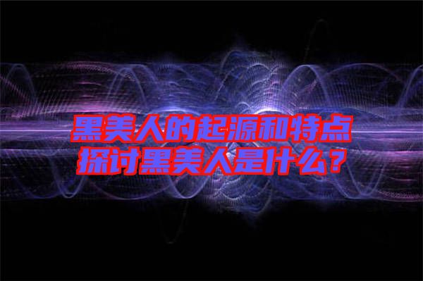 黑美人的起源和特點(diǎn)探討黑美人是什么？