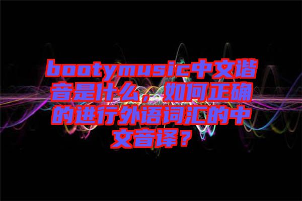 bootymusic中文諧音是什么，如何正確的進(jìn)行外語(yǔ)詞匯的中文音譯？