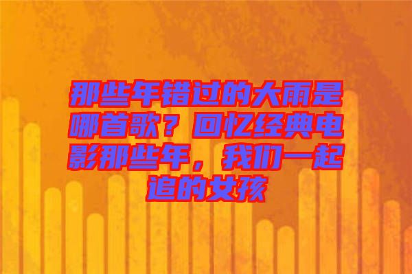那些年錯過的大雨是哪首歌？回憶經(jīng)典電影那些年，我們一起追的女孩