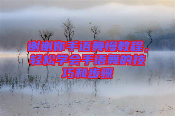 謝謝你手語(yǔ)舞慢教程，輕松學(xué)會(huì)手語(yǔ)舞的技巧和步驟