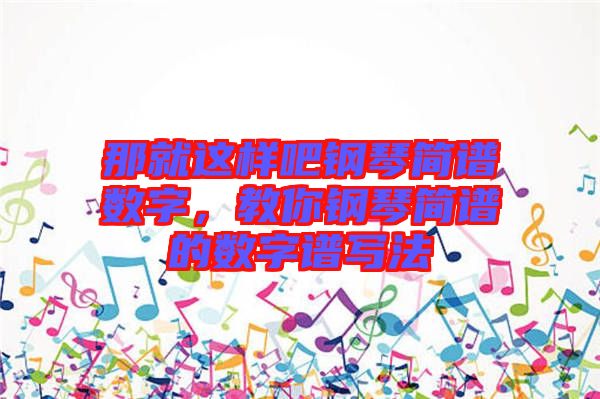 那就這樣吧鋼琴簡(jiǎn)譜數(shù)字，教你鋼琴簡(jiǎn)譜的數(shù)字譜寫法