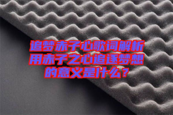 追夢赤子心歌詞解析用赤子之心追逐夢想的意義是什么？