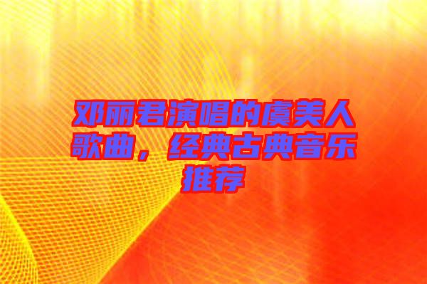鄧麗君演唱的虞美人歌曲，經(jīng)典古典音樂推薦