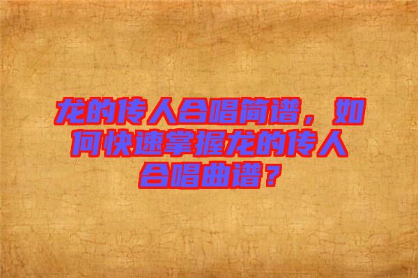 龍的傳人合唱簡(jiǎn)譜，如何快速掌握龍的傳人合唱曲譜？