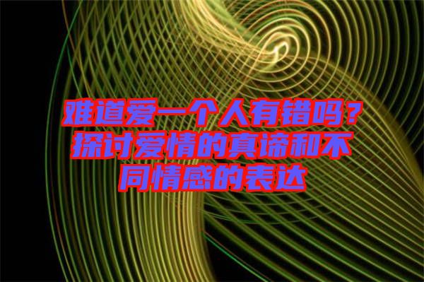 難道愛一個(gè)人有錯(cuò)嗎？探討愛情的真諦和不同情感的表達(dá)