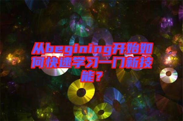 從begining開始如何快速學(xué)習(xí)一門新技能？