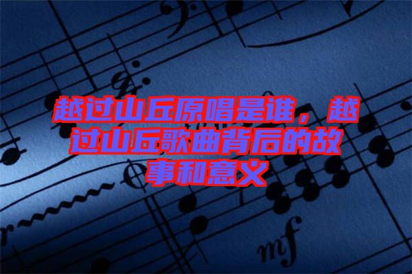 越過山丘原唱是誰，越過山丘歌曲背后的故事和意義